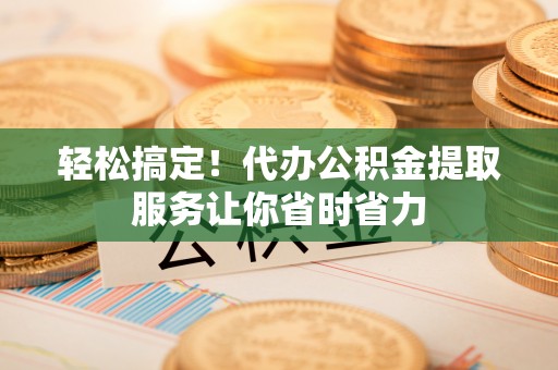 安图轻松搞定！代办公积金提取服务让你省时省力