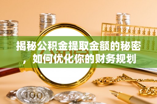 安图揭秘公积金提取金额的秘密，如何优化你的财务规划
