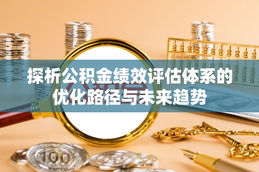 安图探析公积金绩效评估体系的优化路径与未来趋势