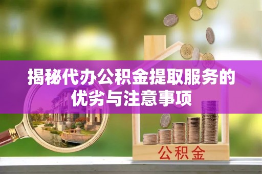 安图揭秘代办公积金提取服务的优劣与注意事项