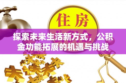 安图探索未来生活新方式，公积金功能拓展的机遇与挑战