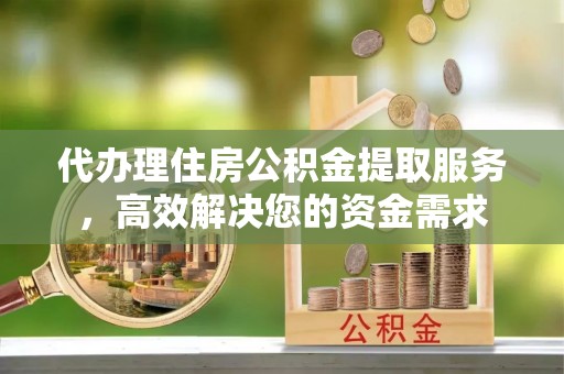 安图代办理住房公积金提取服务，高效解决您的资金需求