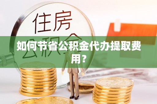 安图如何节省公积金代办提取费用？