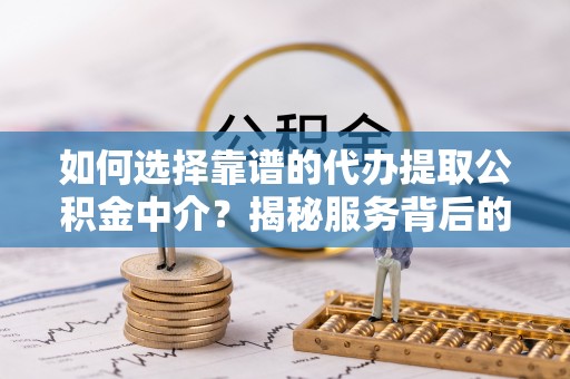 安图如何选择靠谱的代办提取公积金中介？揭秘服务背后的真相