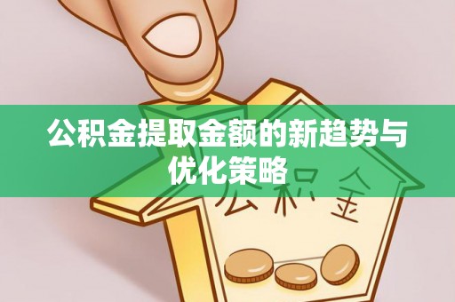 安图公积金提取金额的新趋势与优化策略