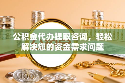 安图公积金代办提取咨询，轻松解决您的资金需求问题