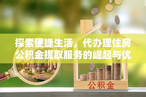 安图探索便捷生活，代办理住房公积金提取服务的崛起与优势