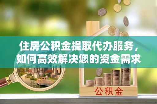 安图住房公积金提取代办服务，如何高效解决您的资金需求