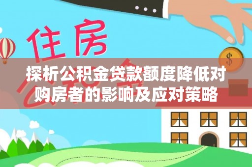 安图探析公积金贷款额度降低对购房者的影响及应对策略