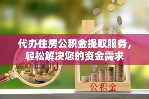 安图代办住房公积金提取服务，轻松解决您的资金需求