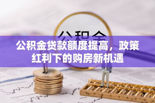 安图公积金贷款额度提高，政策红利下的购房新机遇