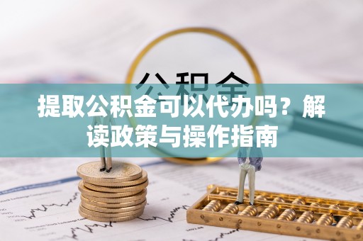 安图提取公积金可以代办吗？解读政策与操作指南