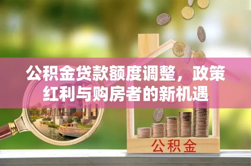 安图公积金贷款额度调整，政策红利与购房者的新机遇