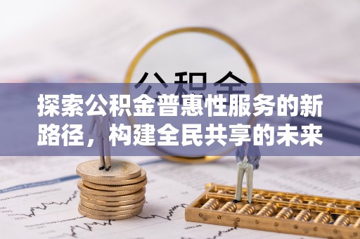 安图探索公积金普惠性服务的新路径，构建全民共享的未来