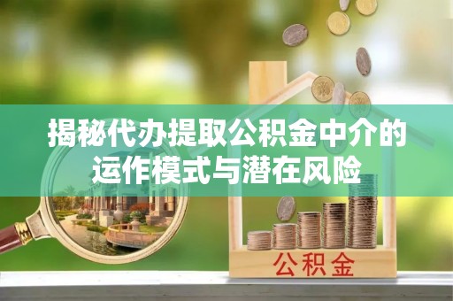 安图揭秘代办提取公积金中介的运作模式与潜在风险