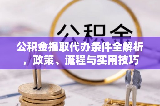 安图公积金提取代办条件全解析，政策、流程与实用技巧