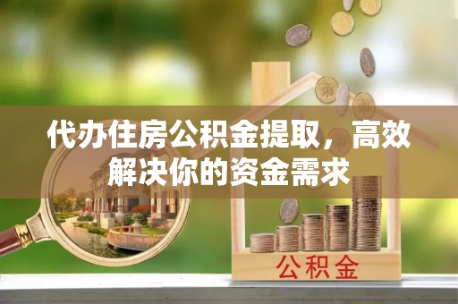 安图代办住房公积金提取，高效解决你的资金需求